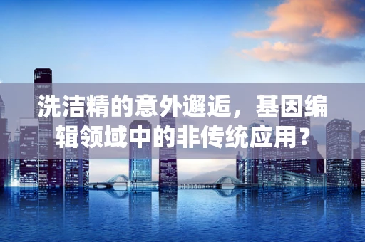 洗洁精的意外邂逅，基因编辑领域中的非传统应用？