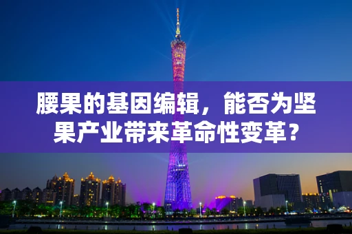 腰果的基因编辑，能否为坚果产业带来革命性变革？