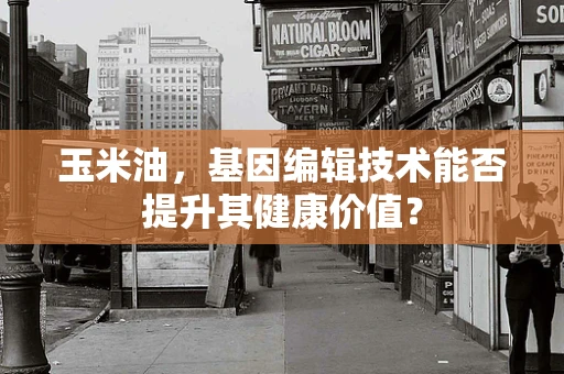 玉米油，基因编辑技术能否提升其健康价值？