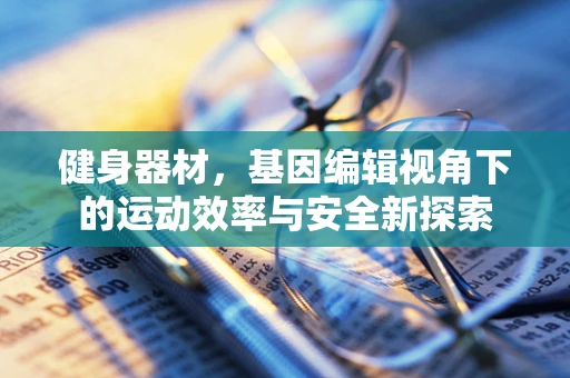 健身器材，基因编辑视角下的运动效率与安全新探索