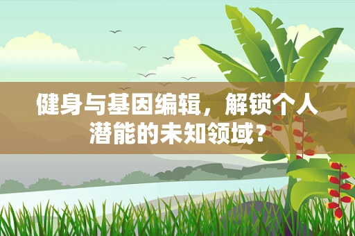 健身与基因编辑，解锁个人潜能的未知领域？