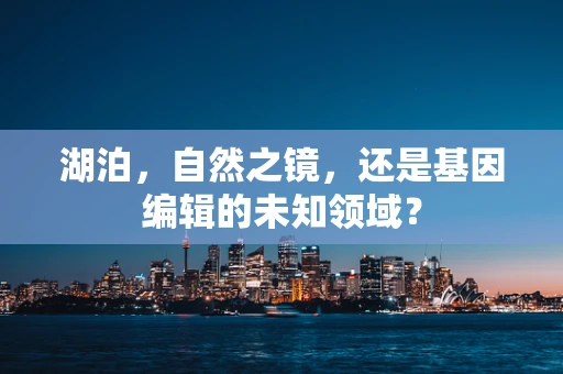 湖泊，自然之镜，还是基因编辑的未知领域？
