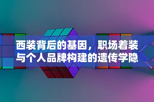 西装背后的基因，职场着装与个人品牌构建的遗传学隐喻