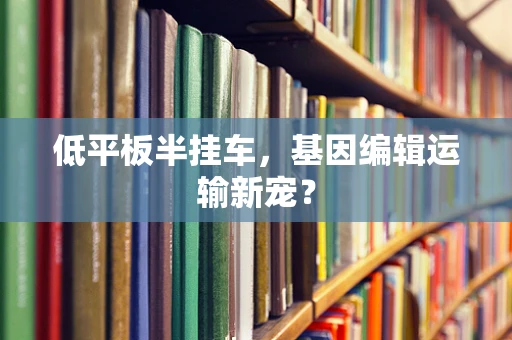 低平板半挂车，基因编辑运输新宠？