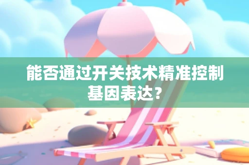 能否通过开关技术精准控制基因表达？