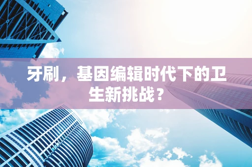 牙刷，基因编辑时代下的卫生新挑战？