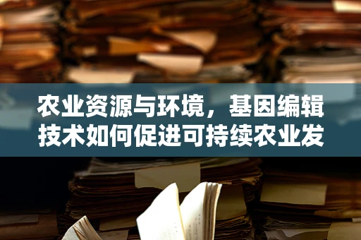 农业资源与环境，基因编辑技术如何促进可持续农业发展？