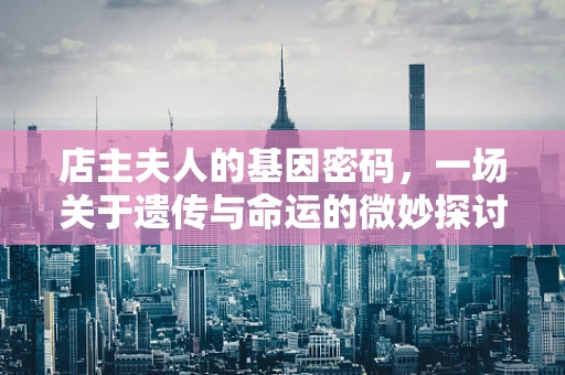 店主夫人的基因密码，一场关于遗传与命运的微妙探讨