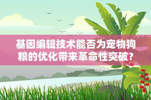 基因编辑技术能否为宠物狗粮的优化带来革命性突破？