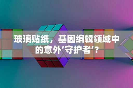 玻璃贴纸，基因编辑领域中的意外‘守护者’？