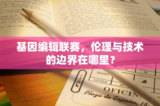 基因编辑联赛，伦理与技术的边界在哪里？