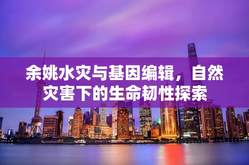 余姚水灾与基因编辑，自然灾害下的生命韧性探索