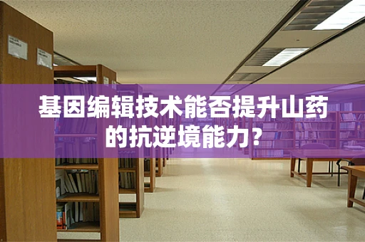 基因编辑技术能否提升山药的抗逆境能力？