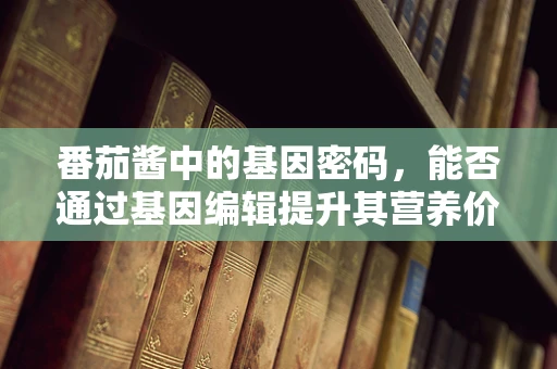 番茄酱中的基因密码，能否通过基因编辑提升其营养价值？
