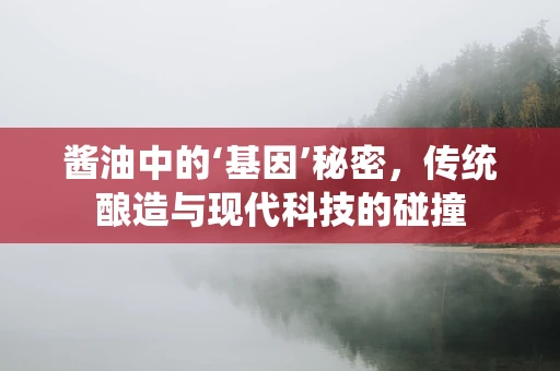 酱油中的‘基因’秘密，传统酿造与现代科技的碰撞