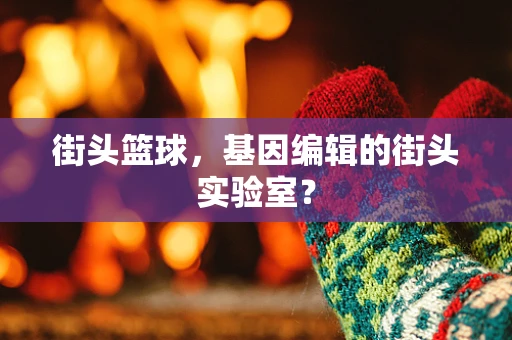 街头篮球，基因编辑的街头实验室？