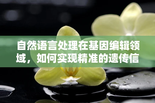 自然语言处理在基因编辑领域，如何实现精准的遗传信息解读？