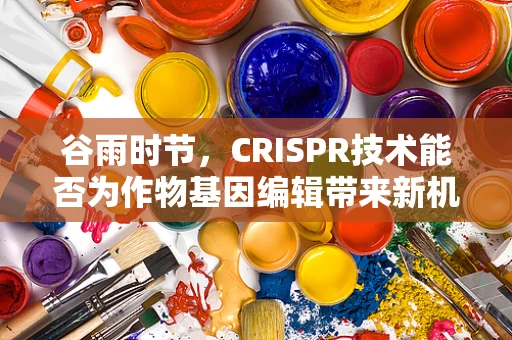 谷雨时节，CRISPR技术能否为作物基因编辑带来新机遇？
