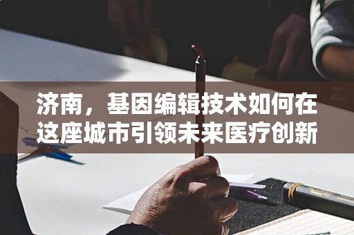 济南，基因编辑技术如何在这座城市引领未来医疗创新？
