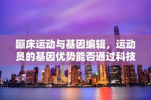 蹦床运动与基因编辑，运动员的基因优势能否通过科技传承？