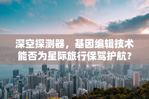 深空探测器，基因编辑技术能否为星际旅行保驾护航？