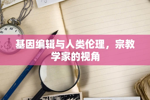 基因编辑与人类伦理，宗教学家的视角