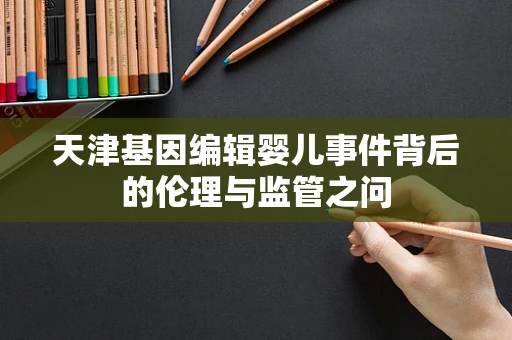 天津基因编辑婴儿事件背后的伦理与监管之问
