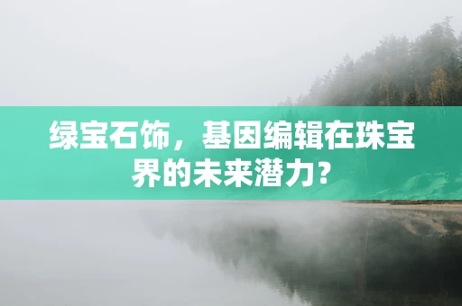 绿宝石饰，基因编辑在珠宝界的未来潜力？