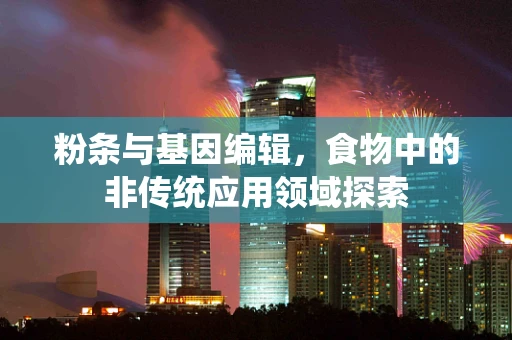 粉条与基因编辑，食物中的非传统应用领域探索