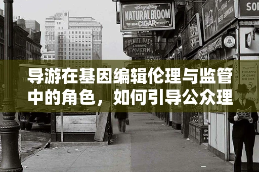 导游在基因编辑伦理与监管中的角色，如何引导公众理解科学边界？