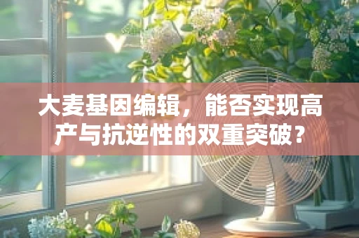 大麦基因编辑，能否实现高产与抗逆性的双重突破？