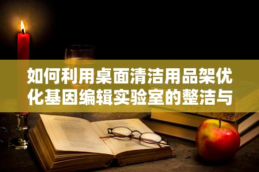 如何利用桌面清洁用品架优化基因编辑实验室的整洁与效率？
