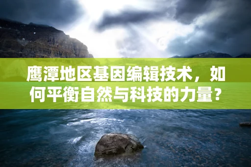 鹰潭地区基因编辑技术，如何平衡自然与科技的力量？