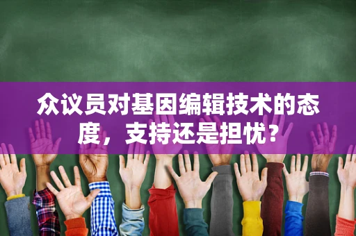 众议员对基因编辑技术的态度，支持还是担忧？