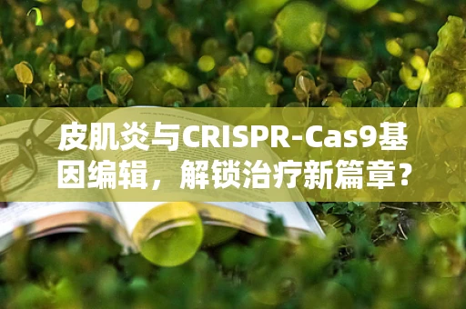皮肌炎与CRISPR-Cas9基因编辑，解锁治疗新篇章？