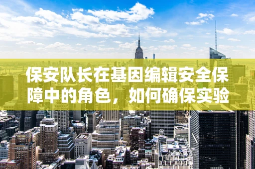 保安队长在基因编辑安全保障中的角色，如何确保实验室的生物安全？