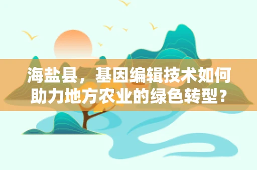 海盐县，基因编辑技术如何助力地方农业的绿色转型？