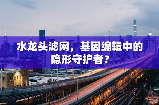 水龙头滤网，基因编辑中的隐形守护者？