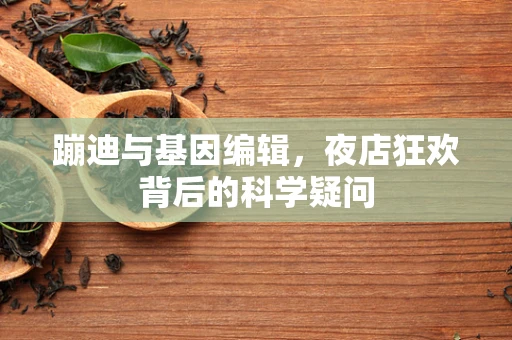 蹦迪与基因编辑，夜店狂欢背后的科学疑问