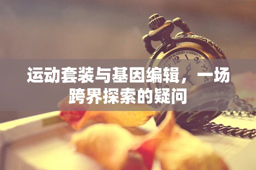 运动套装与基因编辑，一场跨界探索的疑问