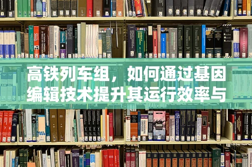 高铁列车组，如何通过基因编辑技术提升其运行效率与安全性？