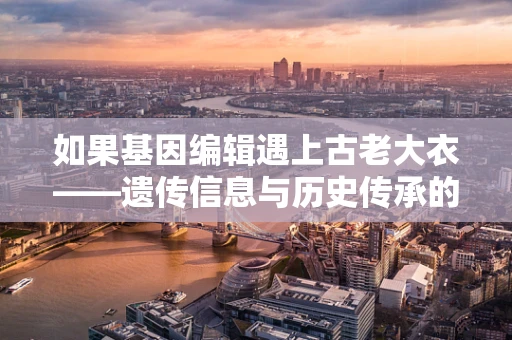 如果基因编辑遇上古老大衣——遗传信息与历史传承的奇妙交织