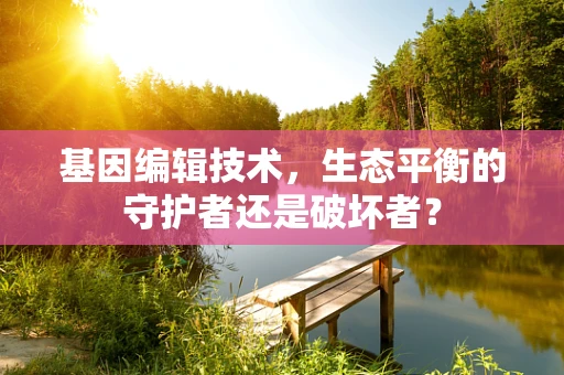 基因编辑技术，生态平衡的守护者还是破坏者？