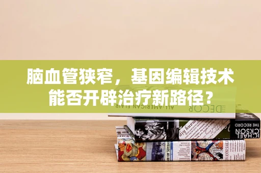 脑血管狭窄，基因编辑技术能否开辟治疗新路径？