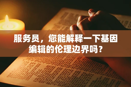 服务员，您能解释一下基因编辑的伦理边界吗？