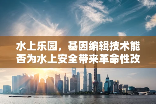 水上乐园，基因编辑技术能否为水上安全带来革命性改变？