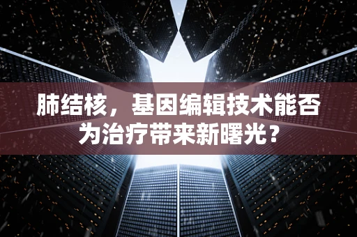 肺结核，基因编辑技术能否为治疗带来新曙光？