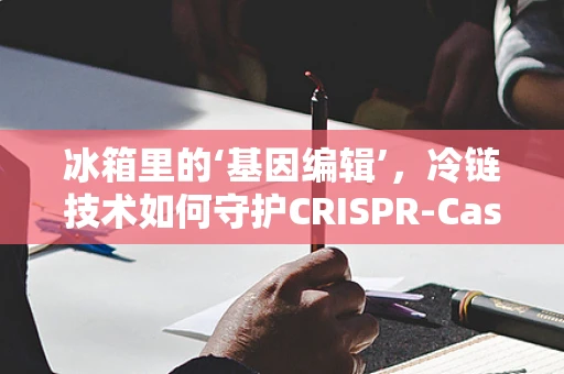 冰箱里的‘基因编辑’，冷链技术如何守护CRISPR-Cas9的稳定性？