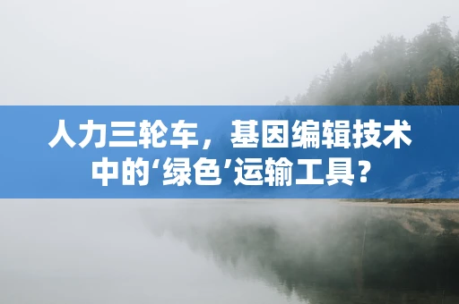 人力三轮车，基因编辑技术中的‘绿色’运输工具？