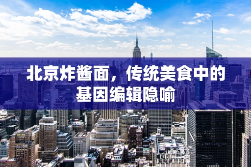 北京炸酱面，传统美食中的基因编辑隐喻